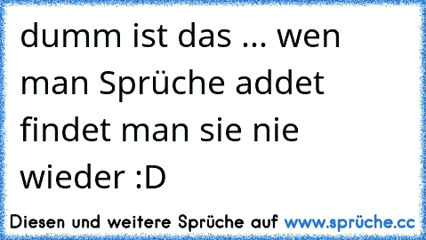 dumm ist das ... wen man Sprüche addet findet man sie nie wieder :D