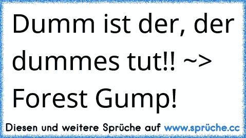 Dumm ist der, der dummes tut!! ~> Forest Gump! 