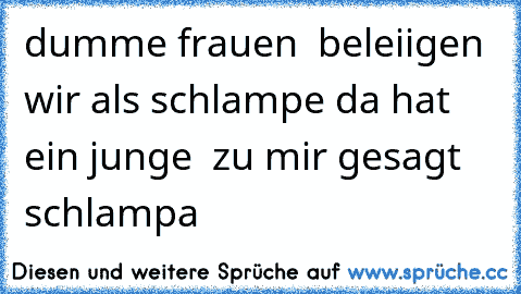 dumme frauen  beleiigen wir als schlampe da hat ein junge  zu mir gesagt schlampa