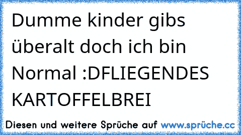 Dumme kinder gibs überalt doch ich bin Normal :D
FLIEGENDES KARTOFFELBREI