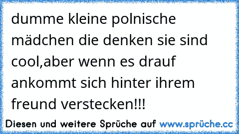 dumme kleine polnische mädchen die denken sie sind cool,aber wenn es drauf ankommt sich hinter ihrem freund verstecken!!!