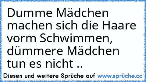 Dumme Mädchen machen sich die Haare vorm Schwimmen, dümmere Mädchen tun es nicht ..