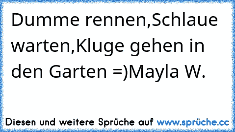 Dumme rennen,
Schlaue warten,
Kluge gehen in den Garten =)
Mayla W.