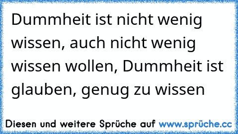 Dummheit ist nicht wenig wissen, auch nicht wenig wissen wollen, Dummheit ist glauben, genug zu wissen