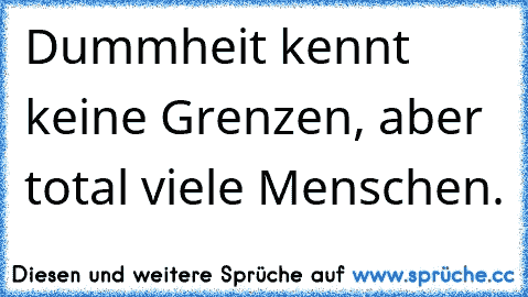 Dummheit kennt keine Grenzen, aber total viele Menschen.