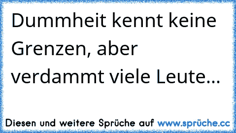 Dummheit kennt keine Grenzen, aber verdammt viele Leute...