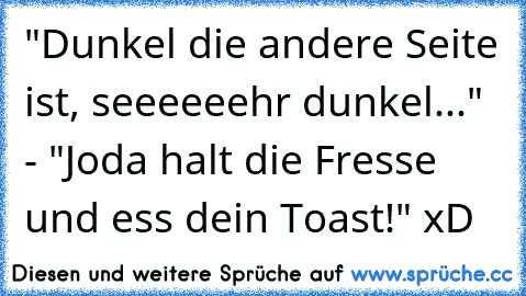 "Dunkel die andere Seite ist, seeeeeehr dunkel..." - "Joda halt die Fresse und ess dein Toast!" xD