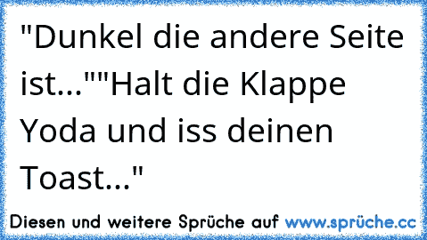 "Dunkel die andere Seite ist..."
"Halt die Klappe Yoda und iss deinen Toast..."