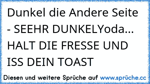 Dunkel die Andere Seite - SEEHR DUNKEL
Yoda... HALT DIE FRESSE UND ISS DEIN TOAST