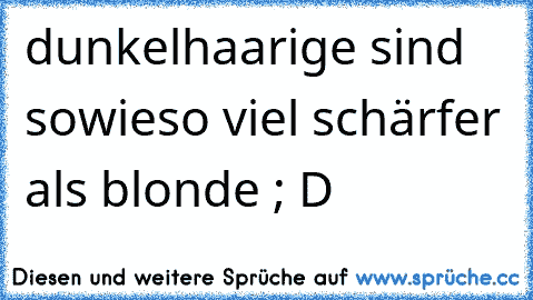 dunkelhaarige sind sowieso viel schärfer als blonde ; D