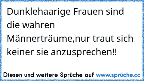 Dunklehaarige Frauen sind die wahren Männerträume,nur traut sich keiner sie anzusprechen!!