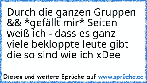 Durch die ganzen Gruppen && *gefällt mir* Seiten weiß ich - dass es ganz viele bekloppte leute gibt - die so sind wie ich xDee ♥