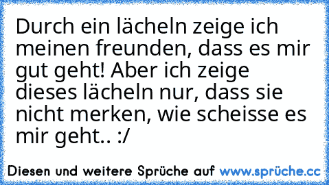 Durch ein lächeln zeige ich meinen freunden, dass es mir gut geht! Aber ich zeige dieses lächeln nur, dass sie nicht merken, wie scheisse es mir geht.. :/