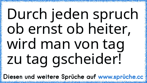 Durch jeden spruch ob ernst ob heiter, wird man von tag zu tag gscheider!