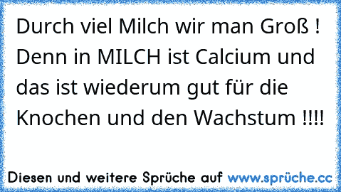 Durch viel Milch wir man Groß ! Denn in MILCH ist Calcium und das ist wiederum gut für die Knochen und den Wachstum !!!!