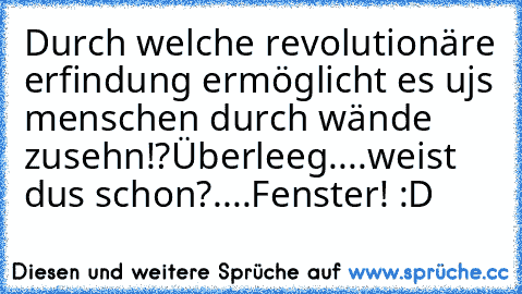 Durch welche revolutionäre erfindung ermöglicht es ujs menschen durch wände zusehn!?
Überleeg....
weist dus schon?....
Fenster! :D