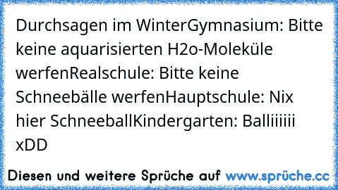 Durchsagen im Winter
Gymnasium: Bitte keine aquarisierten H2o-Moleküle werfen
Realschule: Bitte keine Schneebälle werfen
Hauptschule: Nix hier Schneeball
Kindergarten: Balliiiiii 
xDD