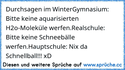 Durchsagen im Winter
Gymnasium: Bitte keine aquarisierten H2o-Moleküle werfen.
Realschule: Bitte keine Schneebälle werfen.
Hauptschule: Nix da Schnellball!!! xD