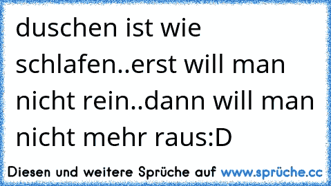 duschen ist wie schlafen..
erst will man nicht rein..dann will man nicht mehr raus:D