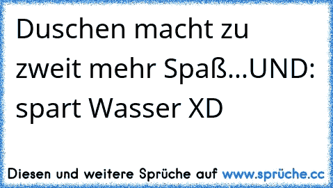 Duschen macht zu zweit mehr Spaß...UND: spart Wasser XD