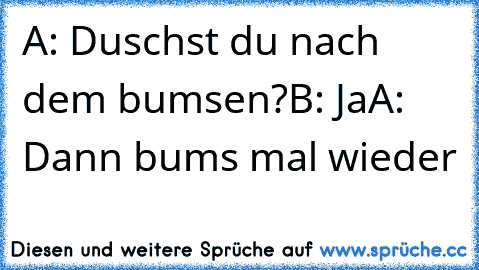 A: Duschst du nach dem bumsen?
B: Ja
A: Dann bums mal wieder