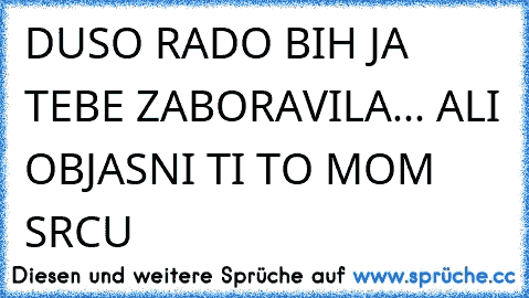 DUSO RADO BIH JA TEBE ZABORAVILA... ALI OBJASNI TI TO MOM SRCU