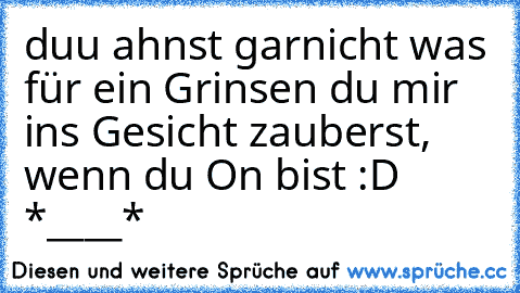 duu ahnst garnicht was für ein Grinsen du mir ins Gesicht zauberst, wenn du On bist :D *____*