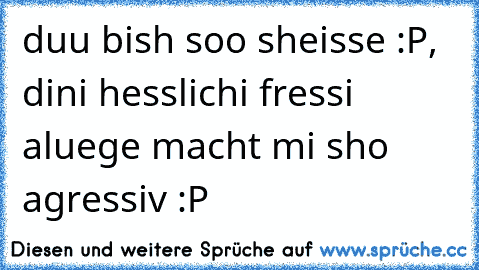 duu bish soo sheisse :P, dini hesslichi fressi aluege macht mi sho agressiv :P