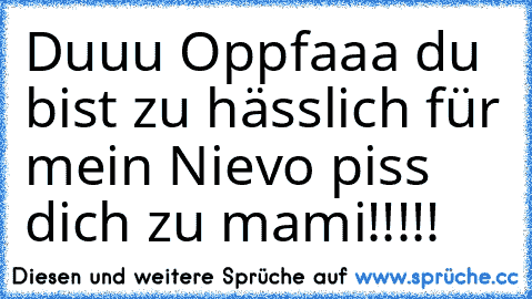 Duuu Oppfaaa du bist zu hässlich für mein Nievo piss dich zu mami!!!!!