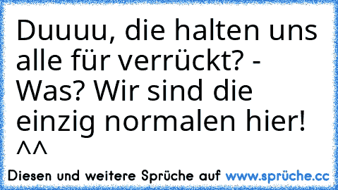 Duuuu, die halten uns alle für verrückt? - Was? Wir sind die einzig normalen hier! ^^