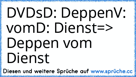 DVD´s
D: Deppen
V: vom
D: Dienst
=> Deppen vom Dienst