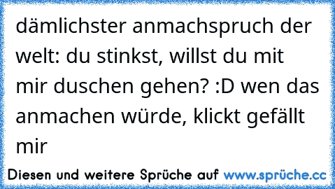 dämlichster anmachspruch der welt: du stinkst, willst du mit mir duschen gehen? :D wen das anmachen würde, klickt gefällt mir