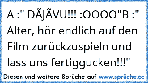 A :" DÉJÀVU!!! :OOOO"
B :" Alter, hör endlich auf den Film zurückzuspieln und lass uns fertiggucken!!!"