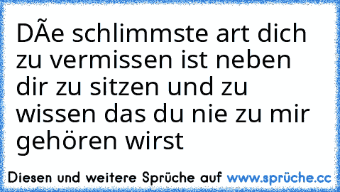 Díe schlimmste art dich zu vermissen ist neben dir zu sitzen und zu wissen das du nie zu mir gehören wirst  ♥