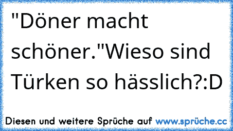 "Döner macht schöner."
Wieso sind Türken so hässlich?
:D