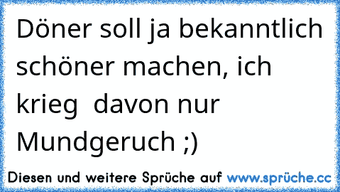 Döner soll ja bekanntlich schöner machen, ich krieg  davon nur Mundgeruch ;)