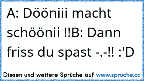 A: Dööniii macht schöönii !!
B: Dann friss du spast -.-!! :'D