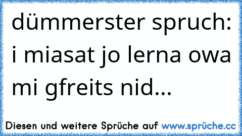 dümmerster spruch: i miasat jo lerna owa mi gfreits nid...