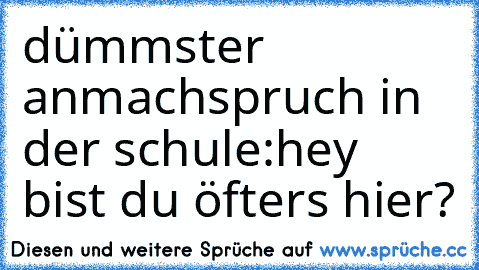 dümmster anmachspruch in der schule:
hey bist du öfters hier?