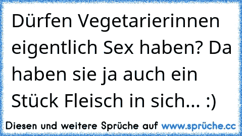 Dürfen Vegetarierinnen eigentlich Sex haben? 
Da haben sie ja auch ein Stück Fleisch in sich... :)