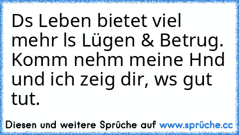 Dɑs Leben bietet viel mehr ɑls Lügen & Betrug. Komm nehm meine Hɑnd und ich zeig dir, wɑs gut tut.