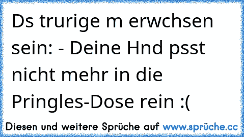 Dαs trαurige αm erwαchsen sein:
 - Deine Hαnd pαsst nicht mehr in die Pringles-Dose rein :(