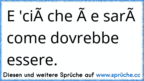 E 'ciò che è e sarà come dovrebbe essere.