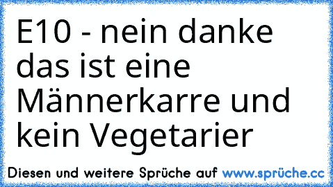 E10 - nein danke das ist eine Männerkarre und kein Vegetarier