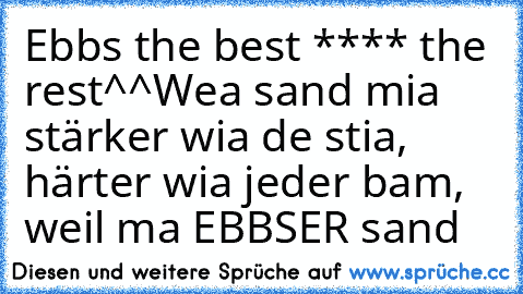 Ebbs the best **** the rest^^
Wea sand mia stärker wia de stia, härter wia jeder bam, weil ma EBBSER sand