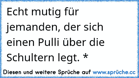 Echt mutig für jemanden, der sich einen Pulli über die Schultern legt. *