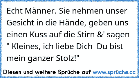 Echt Männer. Sie nehmen unser Gesicht in die Hände, geben uns einen Kuss auf die Stirn &' sagen " Kleines, ich liebe Dich ♥ Du bist mein ganzer Stolz!"