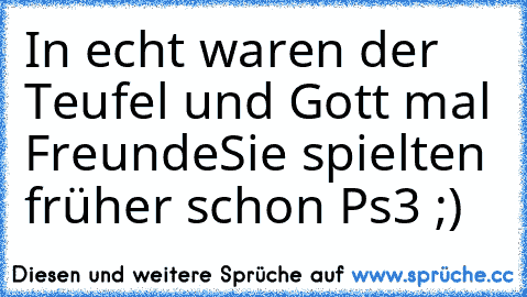 In echt waren der Teufel und Gott mal Freunde
Sie spielten früher schon Ps3 ;)