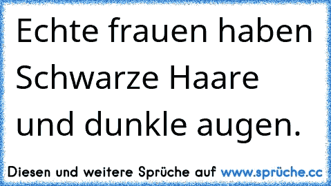 Echte frauen haben Schwarze Haare und dunkle augen. ♥♥♥♥