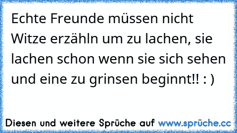 Echte Freunde müssen nicht Witze erzähln um zu lachen, sie lachen schon wenn sie sich sehen und eine zu grinsen beginnt!! : )